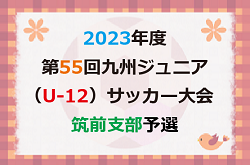 2023年度 第55回九州ジュニア（U-12）サッカー福岡県大会 筑前支部予選　優勝は新宮！情報ありがとうございます＆引き続きお待ちしています！