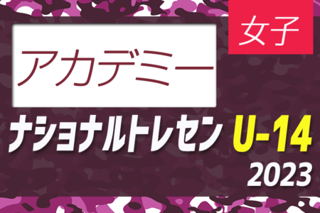 【JFAアカデミー福島U-14参加メンバー掲載】2023 ナショナルトレセン女子U-14後期 （11/23～26）