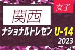 【関西参加メンバー掲載】2023ナショナルトレセン女子U-14西日本 11/23～11/26 @J-GREEN堺