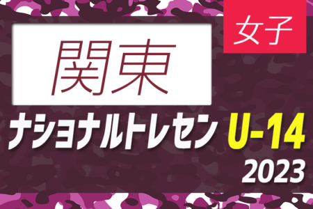 【関東参加メンバー掲載】2023 ナショナルトレセン女子U-14東日本（11/23～26）