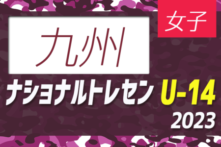 2023ナショナルトレセンU-14女子西日本　九州参加メンバー発表のお知らせ！11/23～26開催