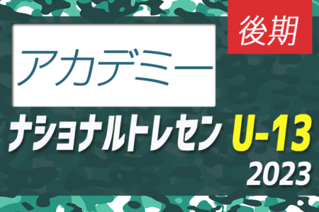 【U-13参加メンバー掲載】2023 ナショナルトレセンU-13後期 JFAアカデミー福島・熊本宇城（11/23～26）