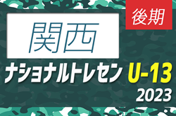 【U-13 関西参加メンバー掲載】2023 ナショナルトレセンU-13後期   11/23～26／静岡時之栖