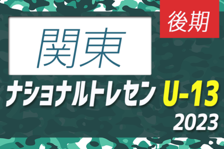 【U-13参加メンバー掲載】2023 ナショナルトレセンU-14後期 関東（11/23～26）一部更新！情報ありがとうございます！