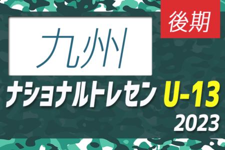 2023ナショナルトレセンU-13 後期 九州参加メンバー発表のお知らせ！11/23～26開催