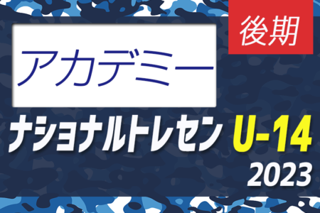【U-14参加メンバー掲載】2023 ナショナルトレセンU-14後期 JFAアカデミー福島・熊本宇城（11/23～26）