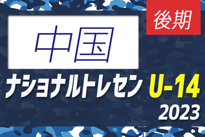 【U-14 中国 参加メンバー掲載】2023 ナショナルトレセンU-14後期  11/23～26／福島Ｊヴィレッジ