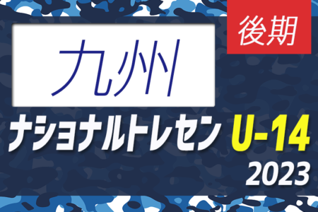 2023ナショナルトレセンU-14 後期 九州参加メンバー発表のお知らせ！11/23～26開催