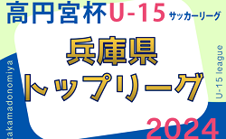 更新中！高円宮杯 JFA U-15サッカーリーグ2024兵庫県トップリーグ  5/18.19結果速報！あと1試合、三田学園 vs 芦屋学園FCの情報募集