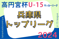 高円宮杯 JFA U-15サッカーリーグ2024兵庫県トップリーグ  4/21全結果掲載！次戦4/27.28　たくさんの情報提供ありがとうございます