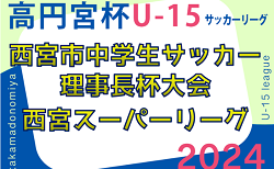 2023-2024 第40回西宮市中学生サッカー理事長杯大会 第12回西宮スーパーリーグ（U-15）兵庫　5/19結果掲載！次戦5/26