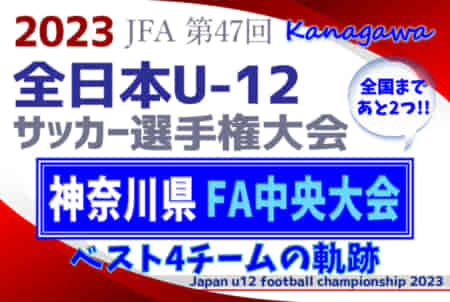 【全国まであと2つ！】ベスト4チームの軌跡！2023年度 JFA第47回全日本U-12サッカー選手権 神奈川県大会《FA中央大会》準決勝･決勝は11/23開催！