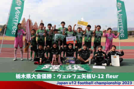 【優勝チーム写真&コメント掲載】2023年度 JFA全日本U-12サッカー選手権 栃木県大会 優勝はヴェルフェfleur！三連覇達成、栃木県141チームの頂点に！全国大会出場へ！