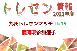 【メンバー】2023年度 九州トレセンマッチ U-15 福岡県参加選手発表のお知らせ！