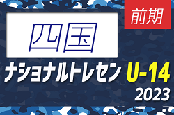 2023ナショナルトレセンU-14 前期 四国U-14参加メンバー発表のお知らせ！5/18～21開催