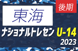 【U-14 東海参加メンバー掲載】2023 ナショナルトレセンU-14後期  11/23～26／福島Ｊヴィレッジ
