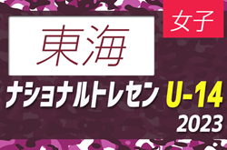 【東海参加メンバー掲載】2023ナショナルトレセン女子U-14東日本  11/23～11/26  @高円宮記念JFA夢フィールド