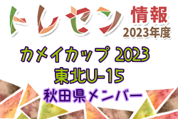 【メンバー】カメイカップ2023 U-15東北サッカー選抜大会（11/18,19） 秋田県選抜メンバー掲載！情報提供ありがとうございます