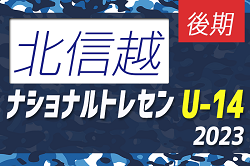 2023ナショナルトレセンU-14後期（11/23～26）北信越参加メンバー掲載！