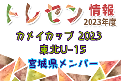 【メンバー】カメイカップ2023 U-15東北サッカー選抜大会（11/18,19） 宮城県選抜メンバー