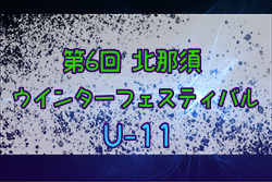 2023年度 第6回北那須ウィンターフェスティバル U-11 (栃木県)  12/9結果掲載！12/10 組合せ掲載！情報をお待ちしています