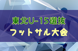 2023年度 第6回東北U-15選抜フットサル大会 (福島開催) 優勝は秋田県U-15フットサル選抜！