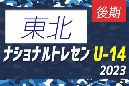 2023ナショナルトレセンU-14後期（11/23～26）東北参加メンバー掲載！