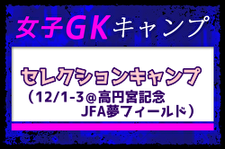 全国から20名選出！【女子GK】セレクションキャンプ（12/1～3＠高円宮記念JFA夢フィールド）メンバー・スケジュール掲載！