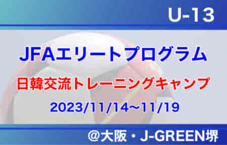 全国から20名が選出！JFAエリートプログラムU-13日韓交流トレーニングキャンプ（11/14～11/19＠大阪・J-GREEN堺）メンバー・スケジュール