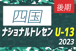 【U-13 四国 参加メンバー掲載】2023 ナショナルトレセンU-13後期   11/23～26／静岡時之栖