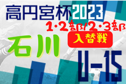 2023年度 高円宮杯 JFAU-15サッカーリーグ石川 プレーオフ（1・2部 ）/（2・3部）11/11、12判明分結果更新！エスポ、ブルーラグーン昇格！