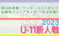 速報！2023年度 第15回米濵・リンガーハットカップ長崎県ジュニアサッカー大会 （女子の部）U-11　12/2結果更新！12/3決勝トーナメント結果速報！