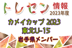 【メンバー】カメイカップ2023 U-15東北サッカー選抜大会（11/18,19） 岩手県選抜メンバー掲載！情報提供ありがとうございます