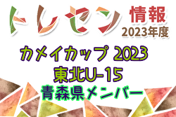 【メンバー】カメイカップ2023 U-15東北サッカー選抜大会（11/18,19） 青森県選抜メンバー掲載！情報提供ありがとうございます