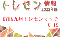 2023年度 KYFA九州トレセンマッチU-15 12/2.3結果一部掲載！続報お待ちしています。