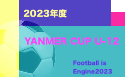 2023年度 YANMAR CUP U-12 -#Football is Engine- 2023（大阪）12/2.3開催！組合せ掲載！
