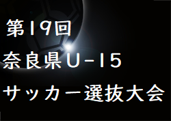 2023年度 第19回 奈良県Ｕ-15 サッカー選抜大会 結果情報をお待ちしています！