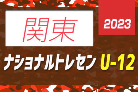 【参加メンバー判明分掲載】2023年度 ナショナルトレセンU-12関東 1/6～8茨城県開催！メンバー情報ありがとうございます！