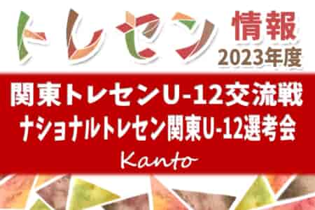 【一部スコア修正】2023年度 関東トレセンU-12交流戦（ナショナルトレセン関東U-12選考会）@茨城 優勝は神奈川県トレセンU12！全結果掲載！結果入力ありがとうございました！