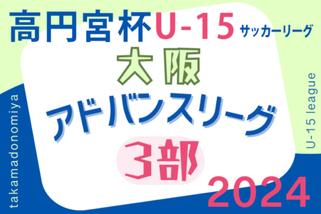 速報中！高円宮杯U15サッカーリーグ2024大阪アドバンスリーグ3部  4/29結果速報！