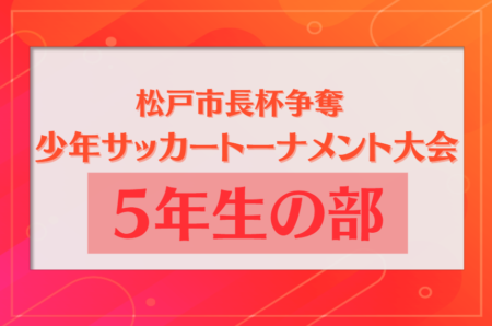 2023年度 松戸市長杯争奪少年サッカートーナメント大会 5年生の部（千葉）優勝は常盤平少年SC！