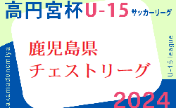 高円宮杯 JFA U-15 サッカーリーグ 2024 鹿児島県チェストリーグ  3/2.3結果更新！その他入力お待ちしています！次回3/9.10開催
