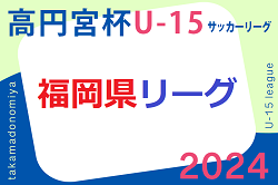 高円宮杯 JFA U-15 サッカーリーグ 2024 堺整形外科杯 第16回福岡県 U-15 サッカーリーグ　5/19結果掲載！ご入力ありがとうございます＆引き続きお待ちしています！次回 5/25.26