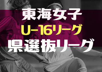 2023年度 東海女子U-16リーグ（県選抜リーグ） 後期  最終節2/18 結果更新！全節WOM掲載