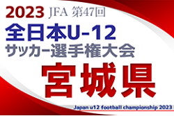 【優勝チームコメント掲載】2023年度 JFA第47回全日本U-12サッカー選手権大会 宮城県大会 優勝はベガルタ仙台！