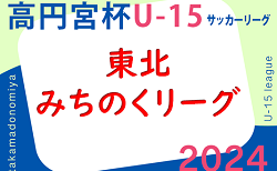 速報！2024年度 高円宮杯JFA U-15サッカーリーグ 東北みちのくリーグ 5/12結果更新中！
