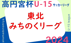 速報！2024年度 高円宮杯JFA U-15サッカーリーグ 東北みちのくリーグ 4/27結果掲載！4/28.29結果速報！