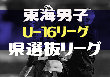 2023年度 東海男子U-16リーグ（県選抜リーグ） 後期  最終節2/18 結果更新！全節MOM掲載