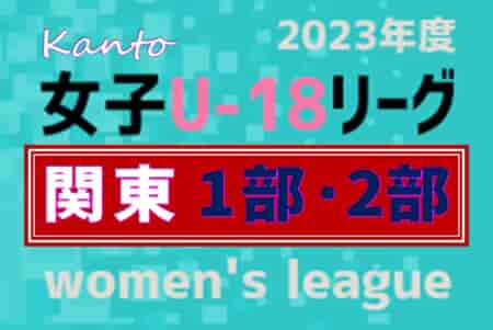 2023年度 関東女子U-18サッカーリーグ 1部全試合終了、12/28結果更新！結果入力ありがとうございます！2部未判明6試合の情報をお待ちしています！！