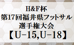 2023年度 H&F 杯第18回福井県フットサル選手権大会U-15,U-18　U-15優勝はアシスト！U-18優勝は武生FC！